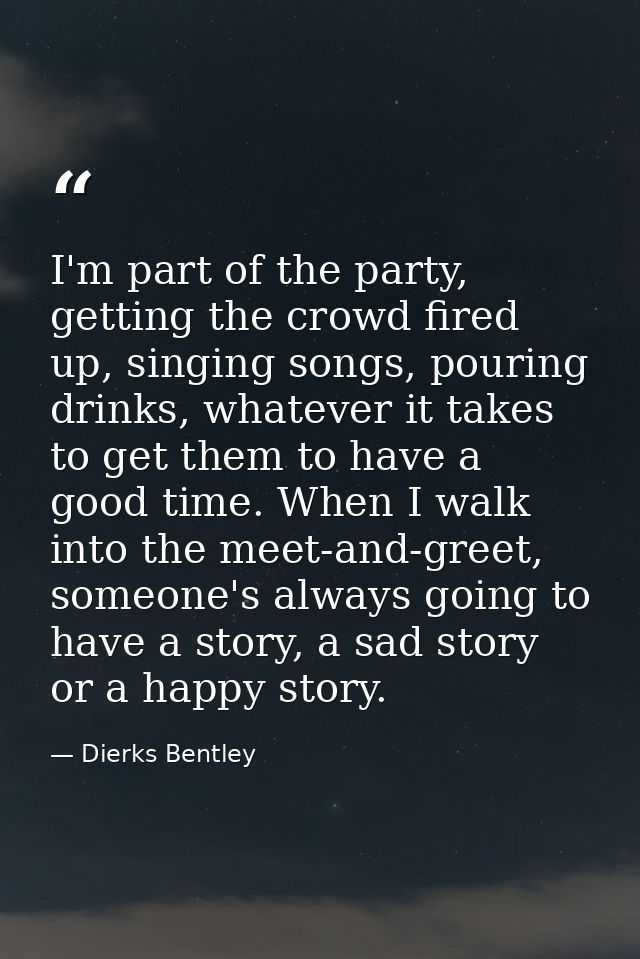 I'm part of the party, getting the crowd fired up, singing songs, pouring drinks, whatever it takes to get them to have  — Dierks Bentley