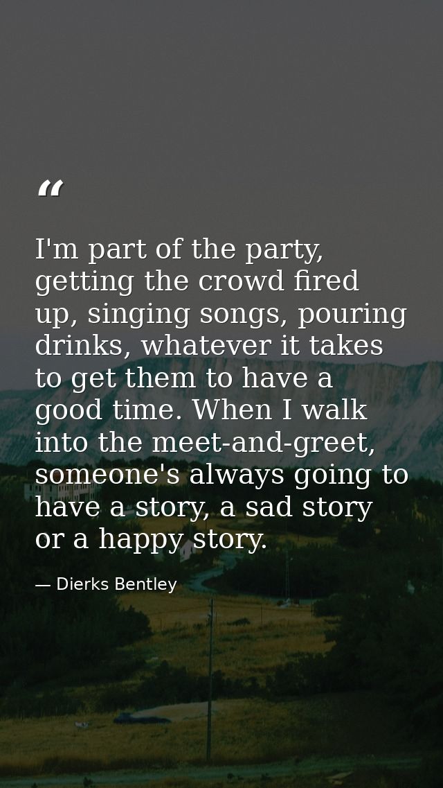 I'm part of the party, getting the crowd fired up, singing songs, pouring drinks, whatever it takes to get them to have  — Dierks Bentley