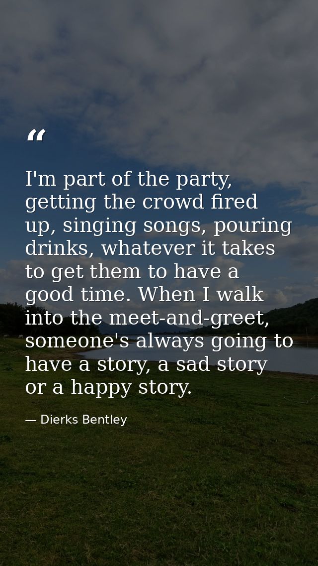 I'm part of the party, getting the crowd fired up, singing songs, pouring drinks, whatever it takes to get them to have  — Dierks Bentley