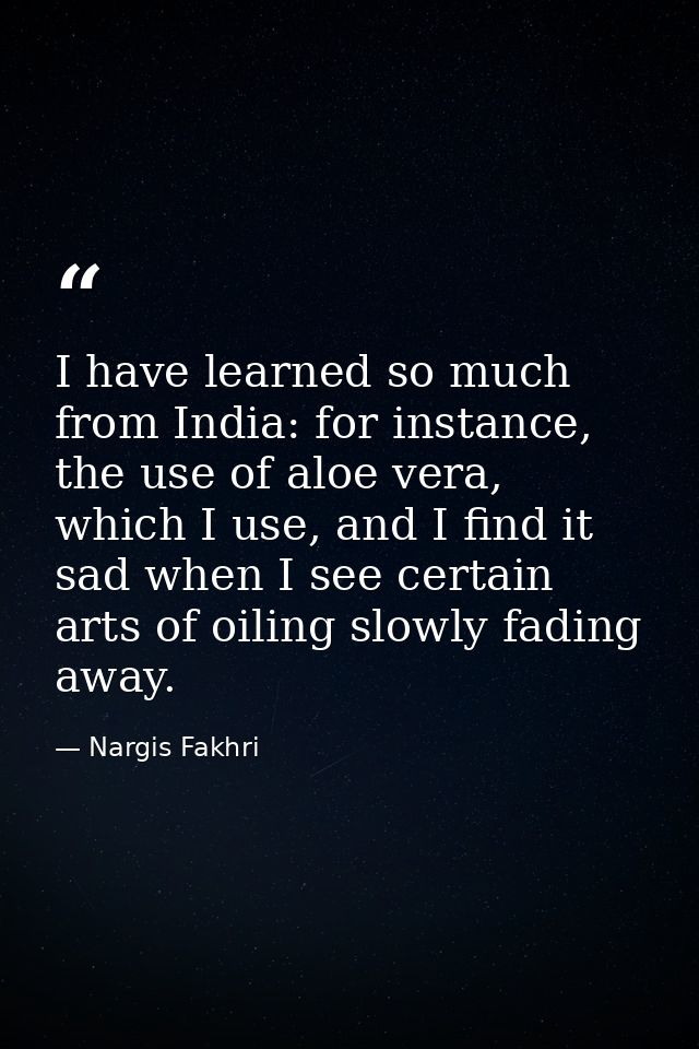 I have learned so much from India: for instance, the use of aloe vera, which I use, and I find it sad when I see certain — Nargis Fakhri
