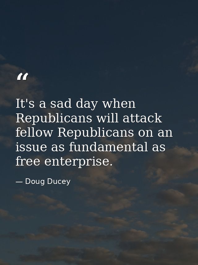 It's a sad day when Republicans will attack fellow Republicans on an issue as fundamental as free enterprise. — Doug Ducey