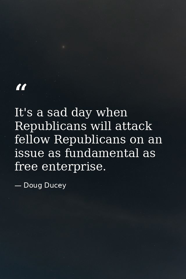 It's a sad day when Republicans will attack fellow Republicans on an issue as fundamental as free enterprise. — Doug Ducey