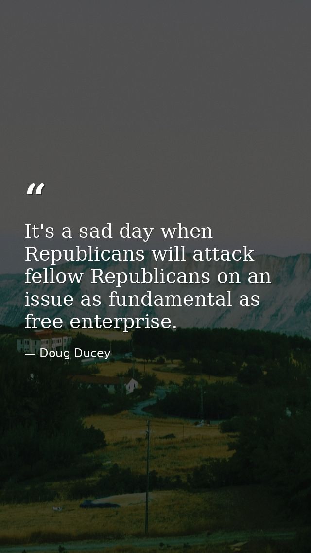 It's a sad day when Republicans will attack fellow Republicans on an issue as fundamental as free enterprise. — Doug Ducey