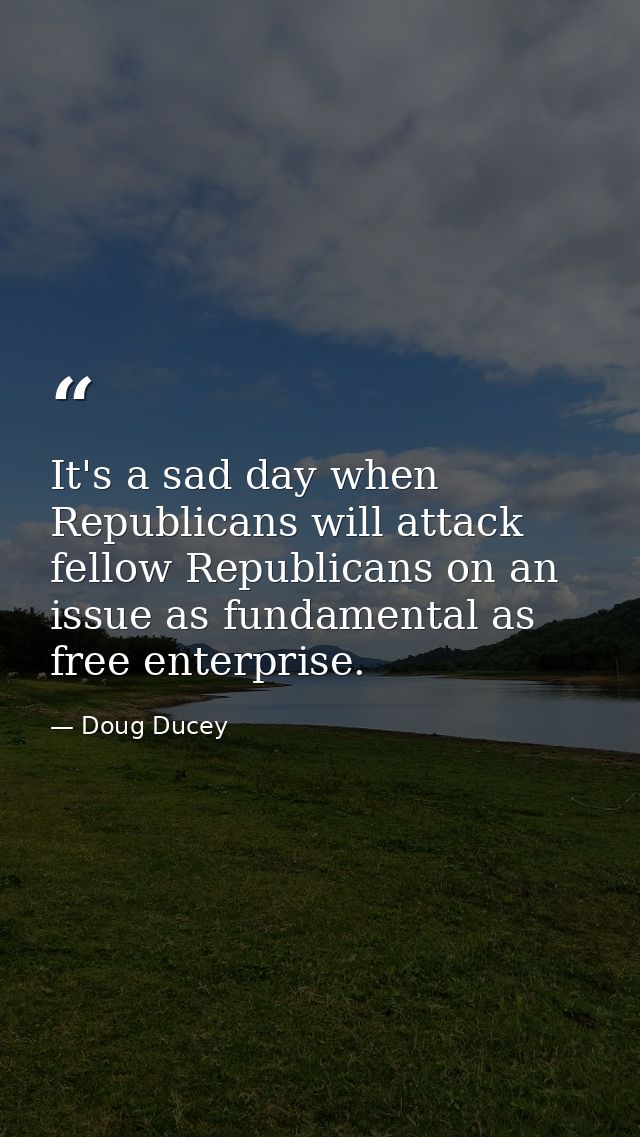 It's a sad day when Republicans will attack fellow Republicans on an issue as fundamental as free enterprise. — Doug Ducey