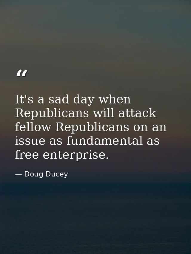 It's a sad day when Republicans will attack fellow Republicans on an issue as fundamental as free enterprise. — Doug Ducey