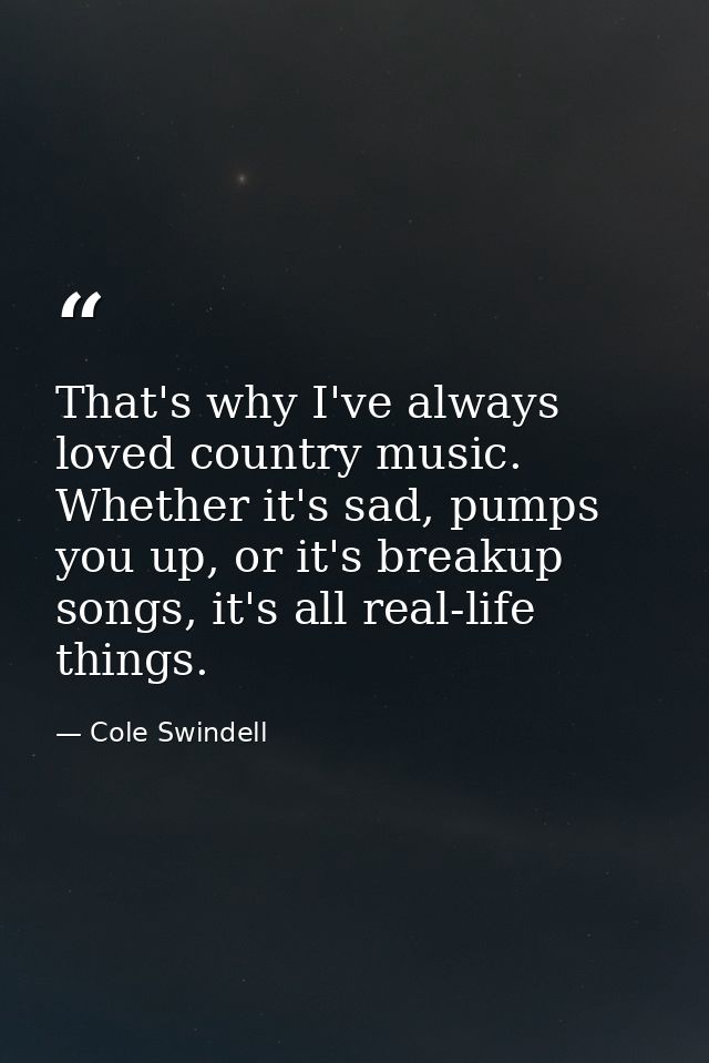 That's why I've always loved country music. Whether it's sad, pumps you up, or it's breakup songs, it's all real-life th — Cole Swindell