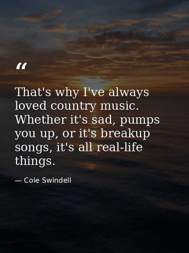 That's why I've always loved country music. Whether it's sad, pumps you up, or it's breakup songs, it's all real-life th — Cole Swindell