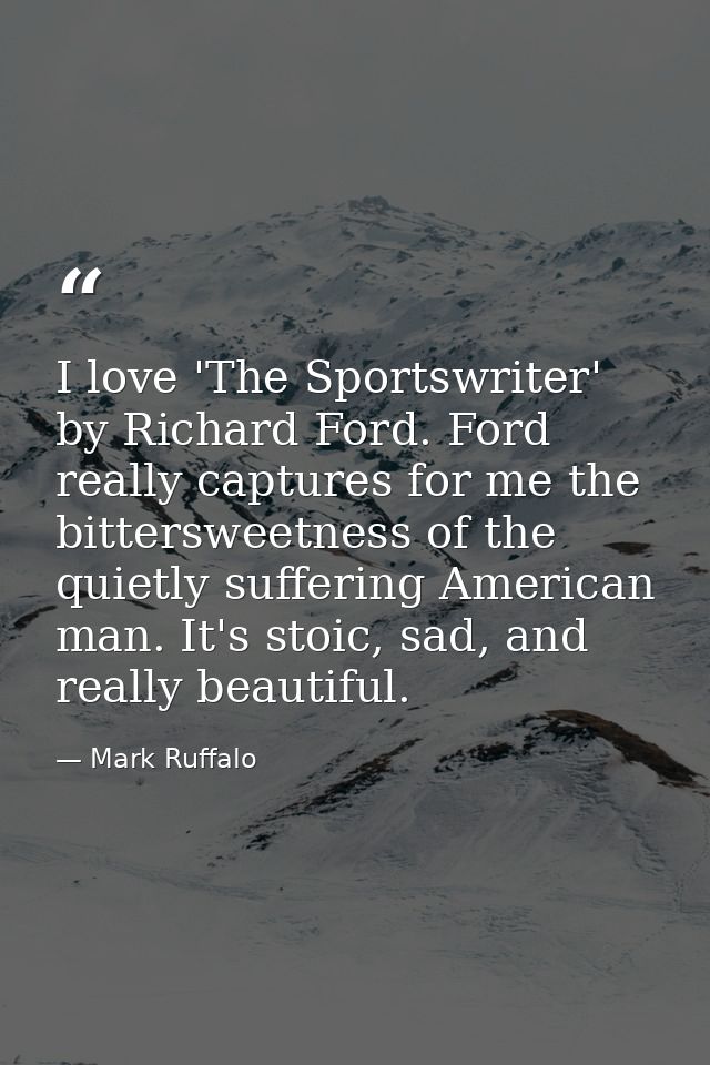 I love 'The Sportswriter' by Richard Ford. Ford really captures for me the bittersweetness of the quietly suffering Amer — Mark Ruffalo