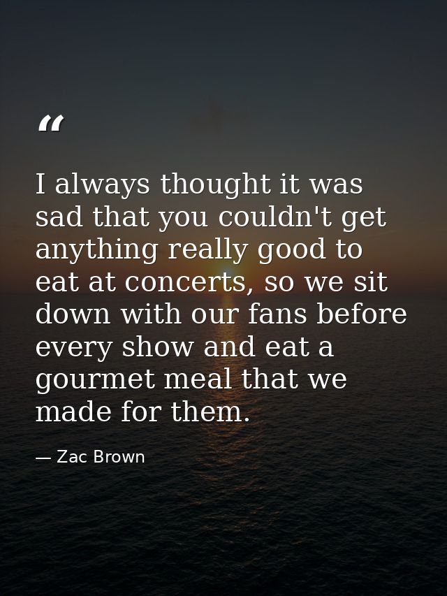 I always thought it was sad that you couldn't get anything really good to eat at concerts, so we sit down with our fans  — Zac Brown