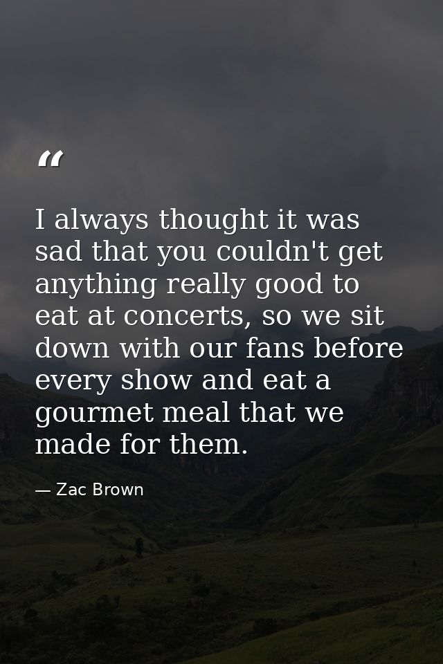 I always thought it was sad that you couldn't get anything really good to eat at concerts, so we sit down with our fans  — Zac Brown