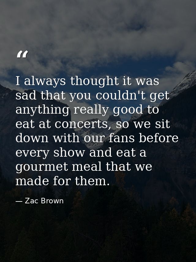 I always thought it was sad that you couldn't get anything really good to eat at concerts, so we sit down with our fans  — Zac Brown