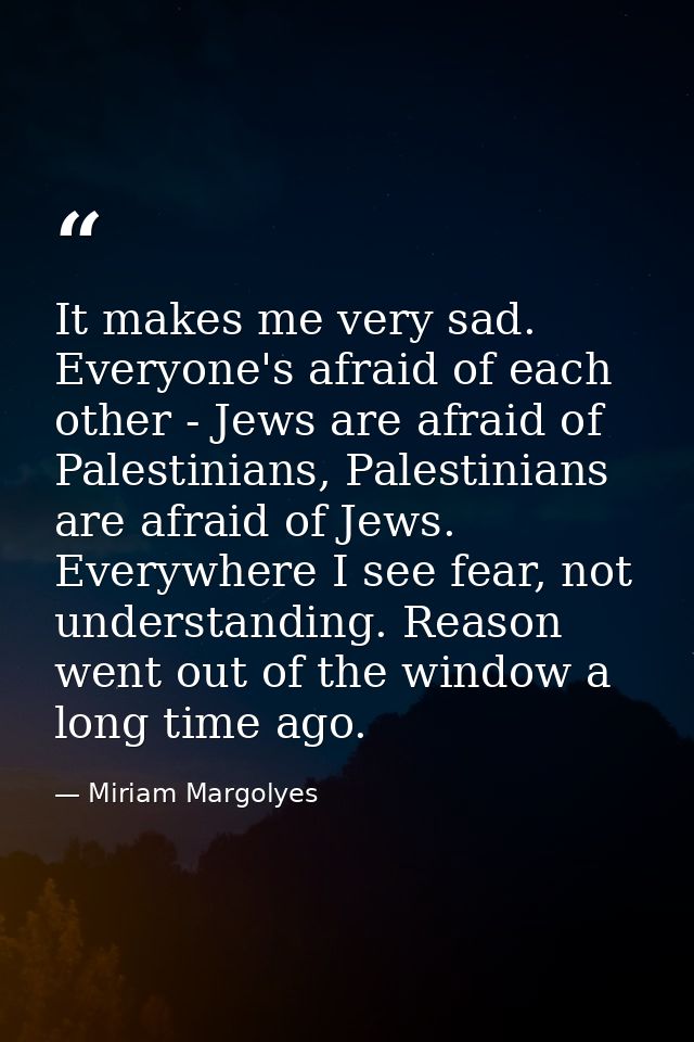 It makes me very sad. Everyone's afraid of each other - Jews are afraid of Palestinians, Palestinians are afraid of Jews — Miriam Margolyes