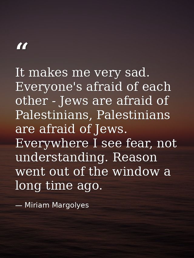 It makes me very sad. Everyone's afraid of each other - Jews are afraid of Palestinians, Palestinians are afraid of Jews — Miriam Margolyes
