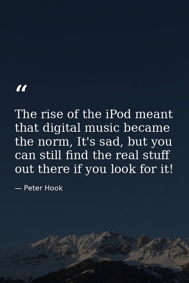 The rise of the iPod meant that digital music became the norm, It's sad, but you can still find the real stuff out there — Peter Hook