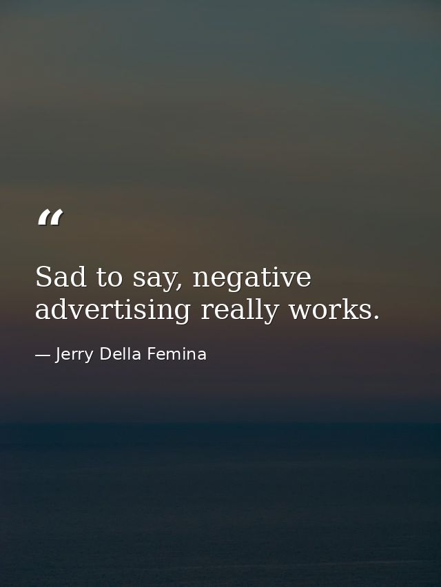 Sad to say, negative advertising really works. — Jerry Della Femina