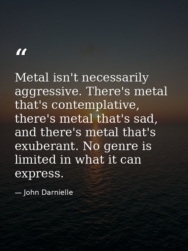 Metal isn't necessarily aggressive. There's metal that's contemplative, there's metal that's sad, and there's metal that — John Darnielle