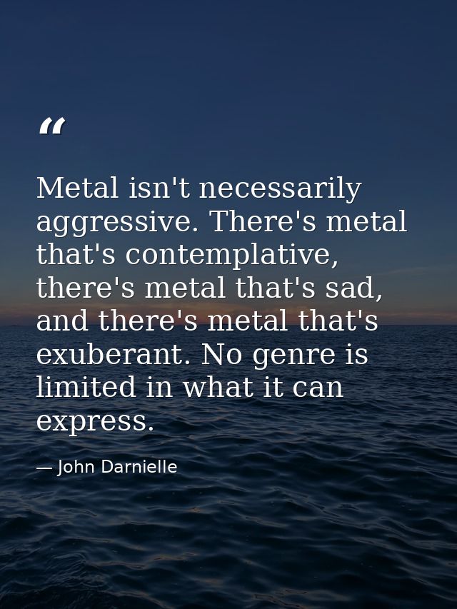 Metal isn't necessarily aggressive. There's metal that's contemplative, there's metal that's sad, and there's metal that — John Darnielle