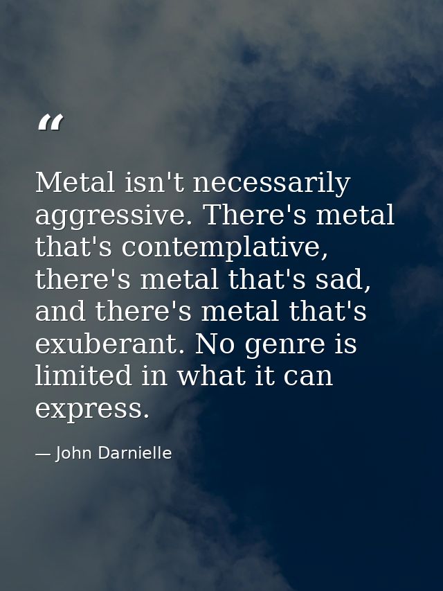 Metal isn't necessarily aggressive. There's metal that's contemplative, there's metal that's sad, and there's metal that — John Darnielle
