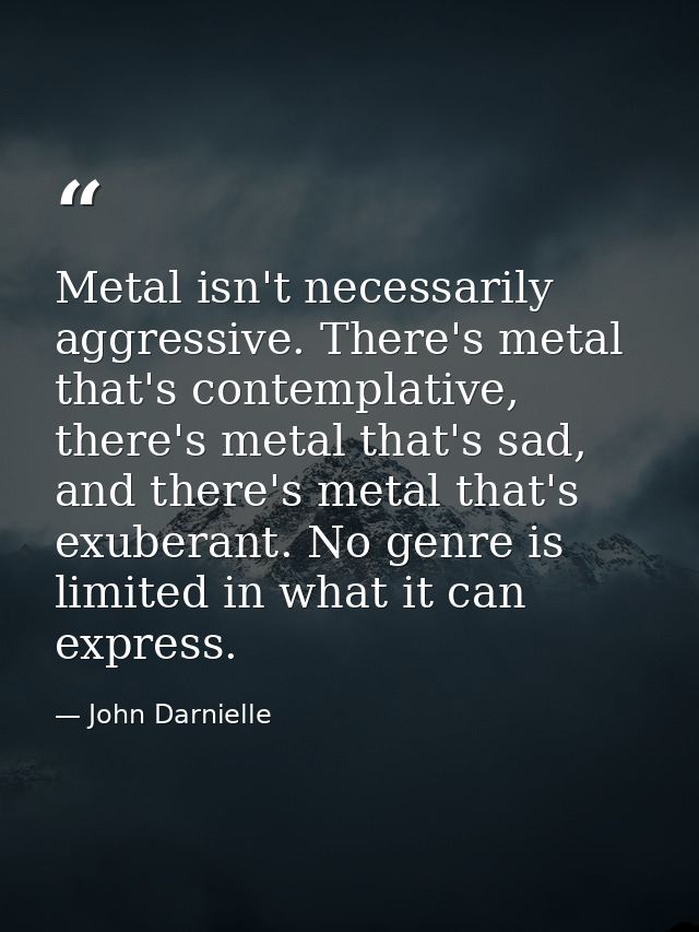 Metal isn't necessarily aggressive. There's metal that's contemplative, there's metal that's sad, and there's metal that — John Darnielle