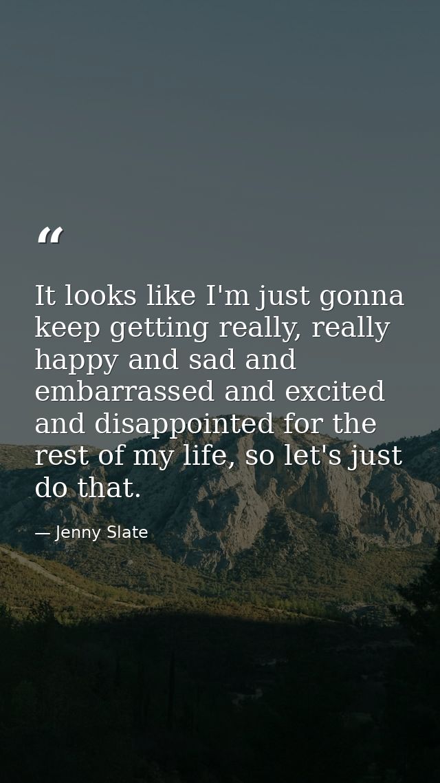 It looks like I'm just gonna keep getting really, really happy and sad and embarrassed and excited and disappointed for  — Jenny Slate