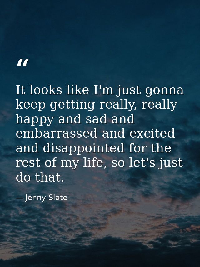 It looks like I'm just gonna keep getting really, really happy and sad and embarrassed and excited and disappointed for  — Jenny Slate