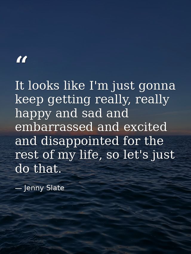 It looks like I'm just gonna keep getting really, really happy and sad and embarrassed and excited and disappointed for  — Jenny Slate