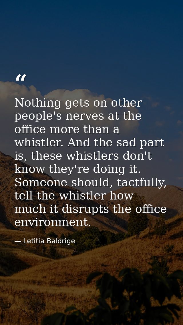 Nothing gets on other people's nerves at the office more than a whistler. And the sad part is, these whistlers don't kno — Letitia Baldrige