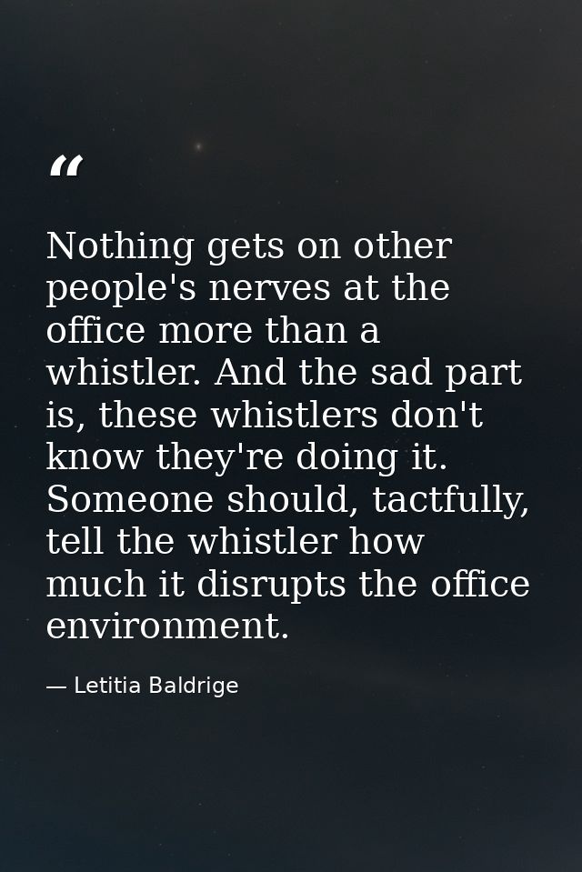 Nothing gets on other people's nerves at the office more than a whistler. And the sad part is, these whistlers don't kno — Letitia Baldrige