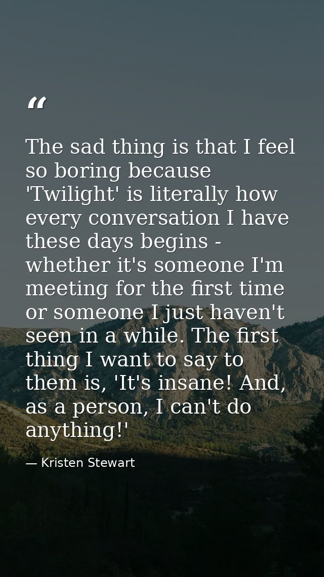 The sad thing is that I feel so boring because 'Twilight' is literally how every conversation I have these days begins - — Kristen Stewart