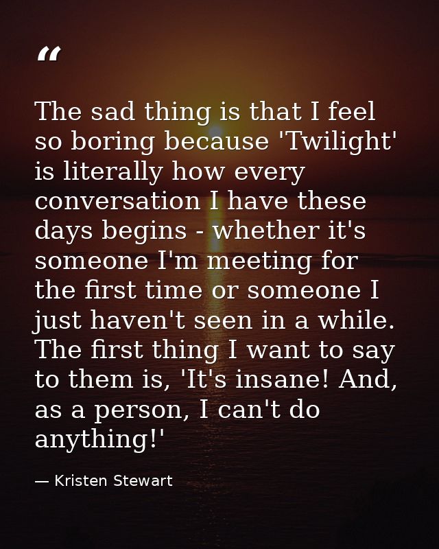 The sad thing is that I feel so boring because 'Twilight' is literally how every conversation I have these days begins - — Kristen Stewart
