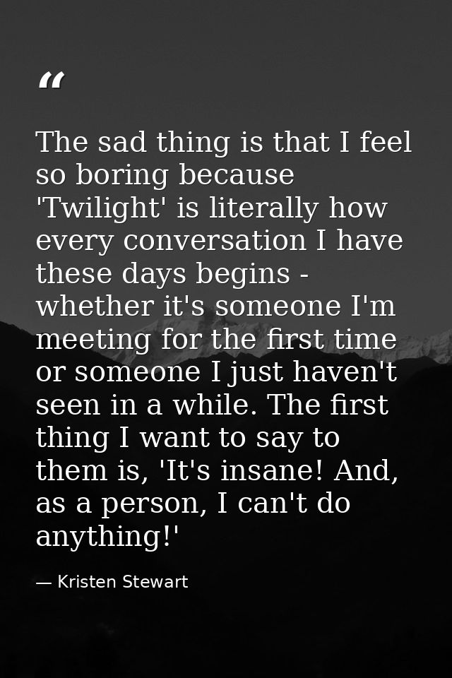 The sad thing is that I feel so boring because 'Twilight' is literally how every conversation I have these days begins - — Kristen Stewart