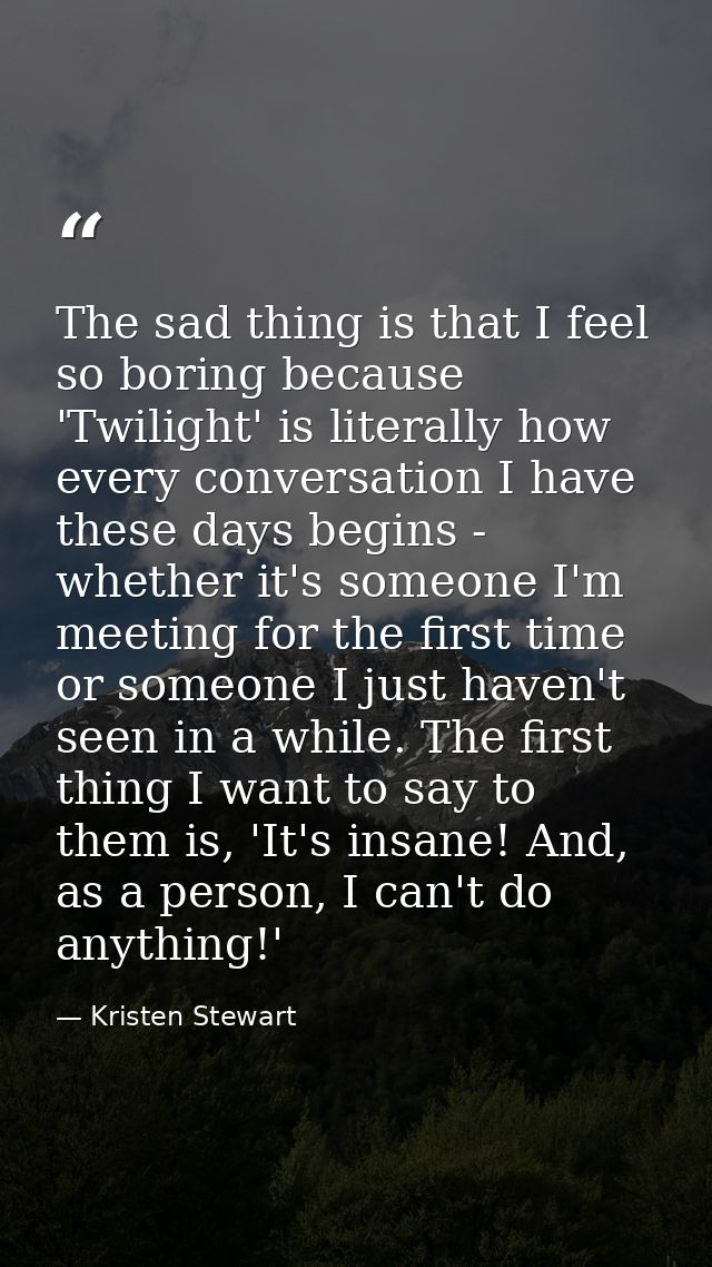 The sad thing is that I feel so boring because 'Twilight' is literally how every conversation I have these days begins - — Kristen Stewart