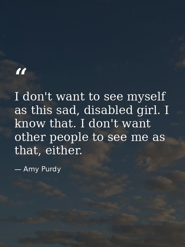 I don't want to see myself as this sad, disabled girl. I know that. I don't want other people to see me as that, either. — Amy Purdy