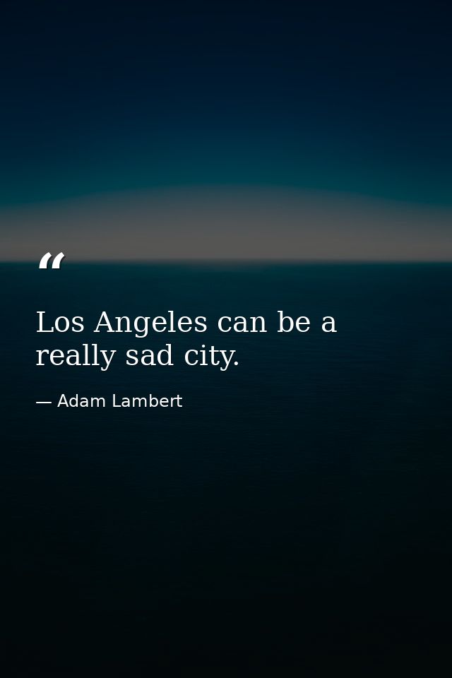 Los Angeles can be a really sad city. — Adam Lambert