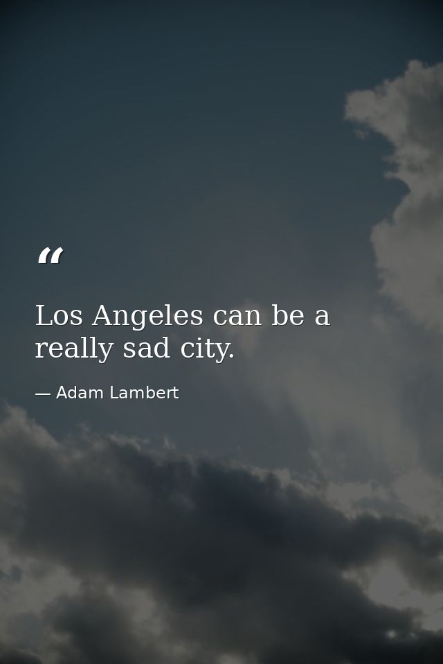 Los Angeles can be a really sad city. — Adam Lambert