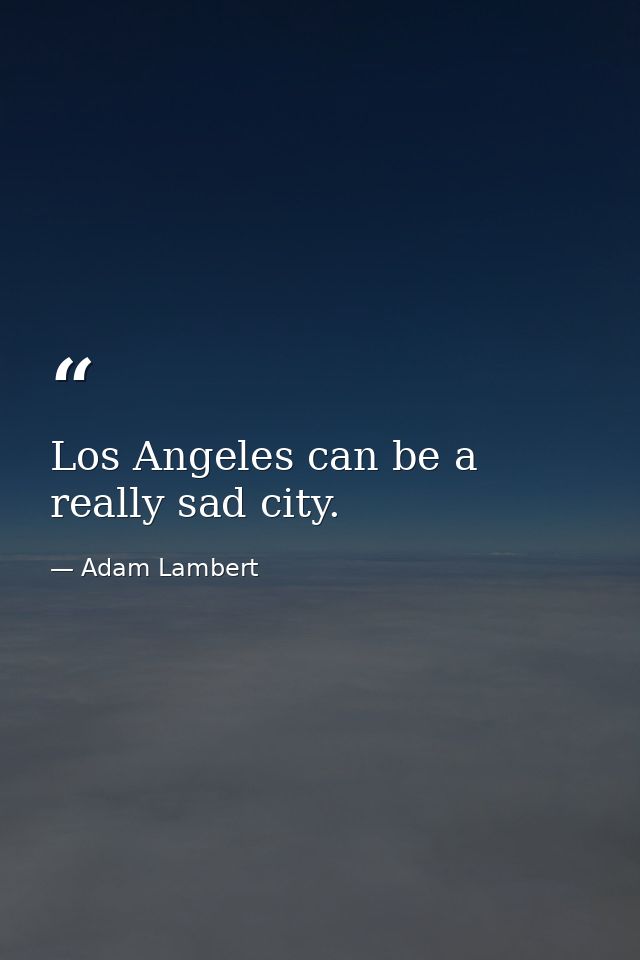 Los Angeles can be a really sad city. — Adam Lambert