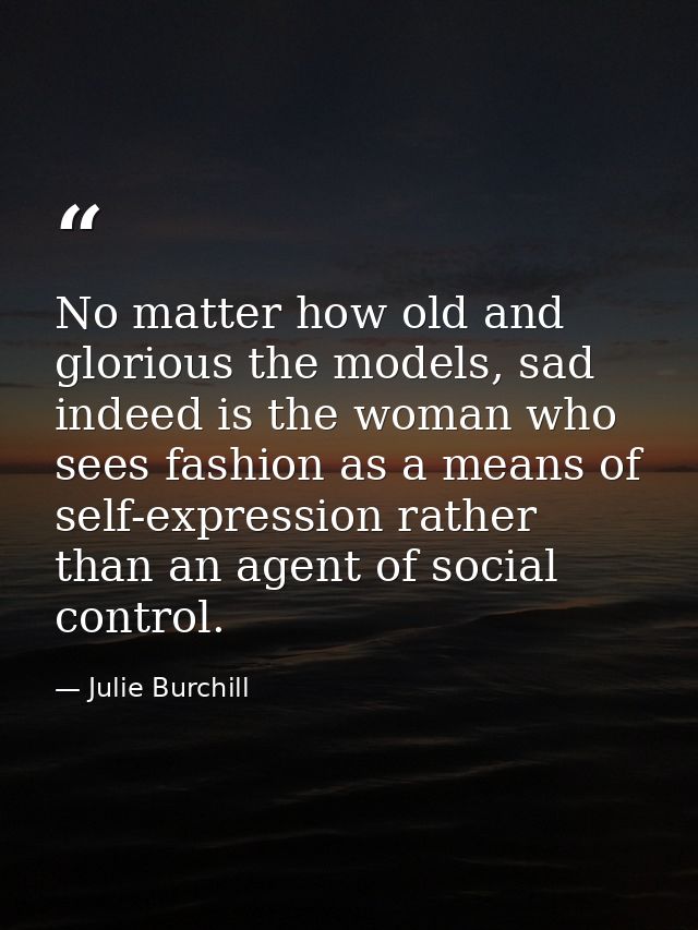No matter how old and glorious the models, sad indeed is the woman who sees fashion as a means of self-expression rather — Julie Burchill