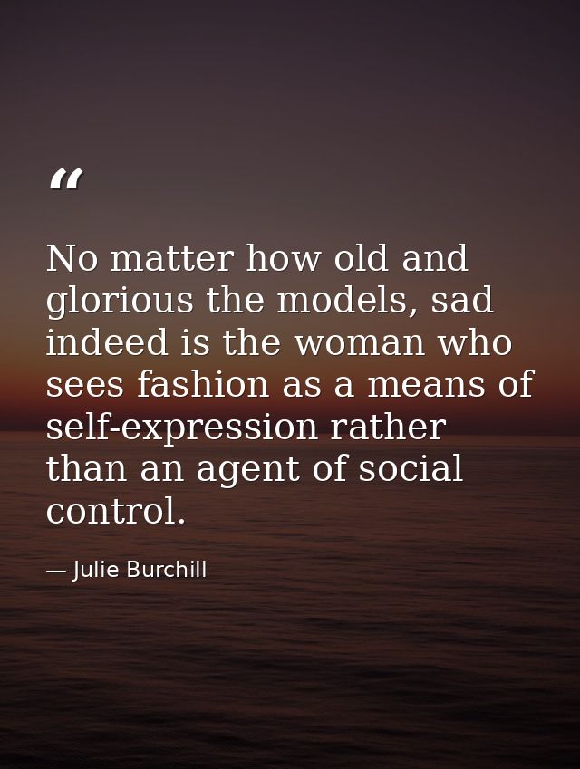 No matter how old and glorious the models, sad indeed is the woman who sees fashion as a means of self-expression rather — Julie Burchill