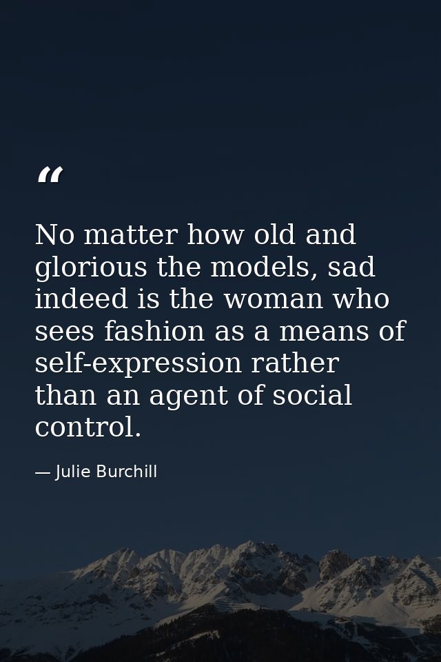 No matter how old and glorious the models, sad indeed is the woman who sees fashion as a means of self-expression rather — Julie Burchill