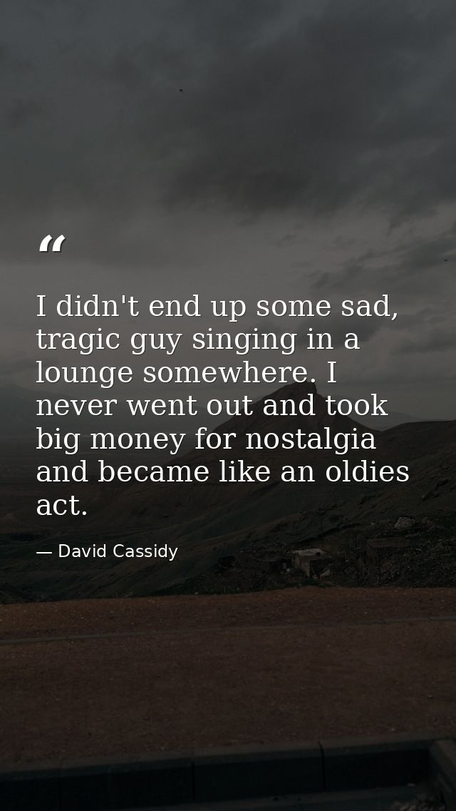 I didn't end up some sad, tragic guy singing in a lounge somewhere. I never went out and took big money for nostalgia an — David Cassidy
