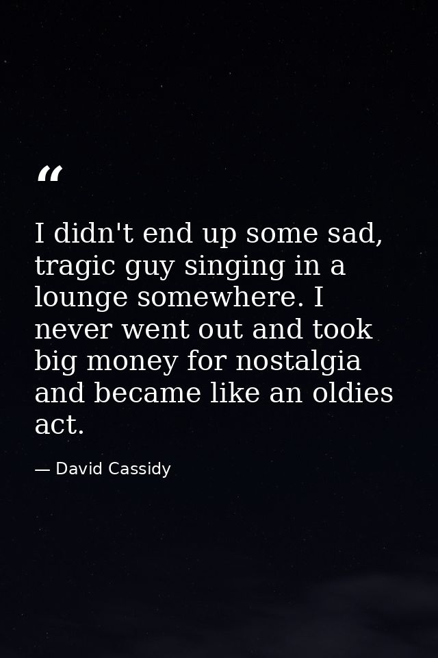 I didn't end up some sad, tragic guy singing in a lounge somewhere. I never went out and took big money for nostalgia an — David Cassidy