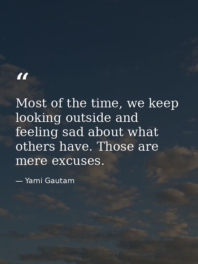 Most of the time, we keep looking outside and feeling sad about what others have. Those are mere excuses. — Yami Gautam