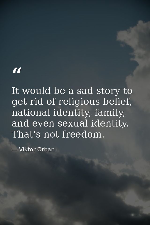 It would be a sad story to get rid of religious belief, national identity, family, and even sexual identity. That's not  — Viktor Orban