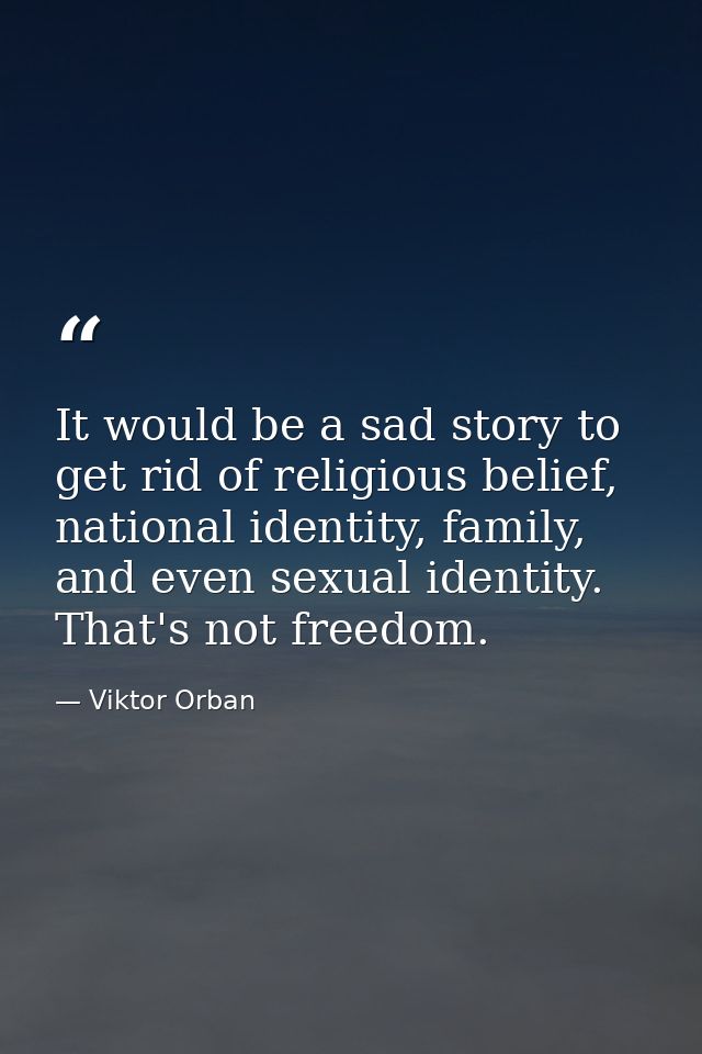 It would be a sad story to get rid of religious belief, national identity, family, and even sexual identity. That's not  — Viktor Orban