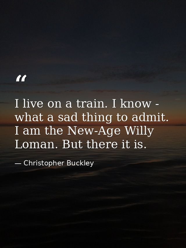 I live on a train. I know - what a sad thing to admit. I am the New-Age Willy Loman. But there it is. — Christopher Buckley