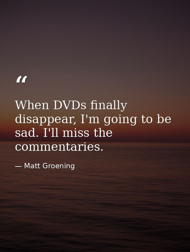 When DVDs finally disappear, I'm going to be sad. I'll miss the commentaries. — Matt Groening