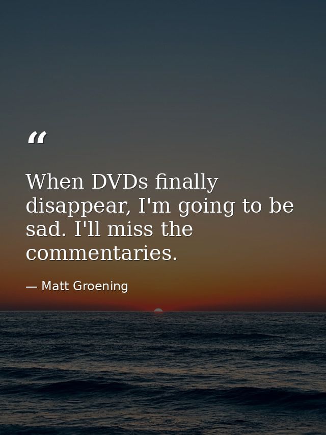 When DVDs finally disappear, I'm going to be sad. I'll miss the commentaries. — Matt Groening