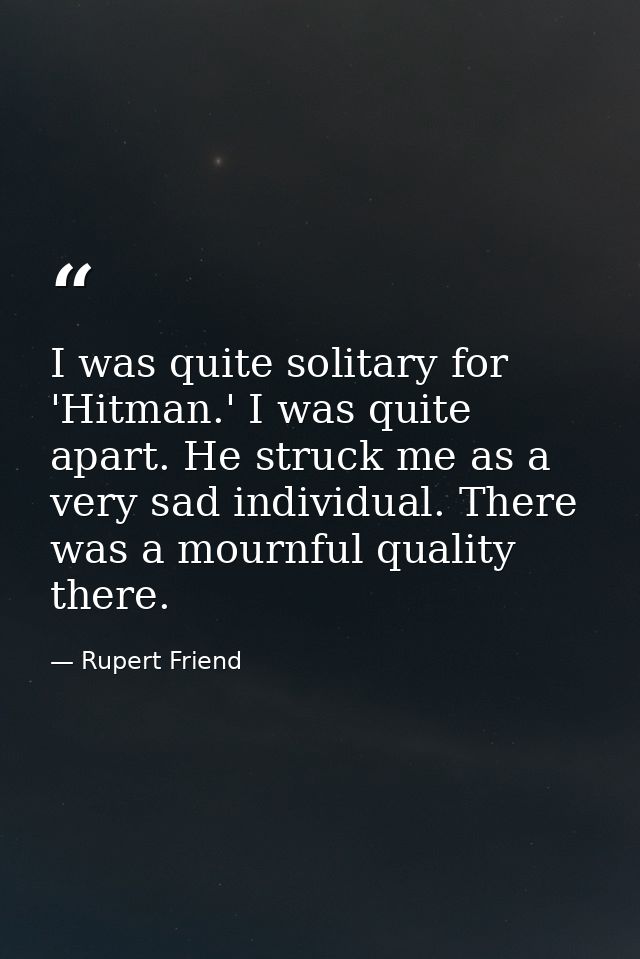 I was quite solitary for 'Hitman.' I was quite apart. He struck me as a very sad individual. There was a mournful qualit — Rupert Friend