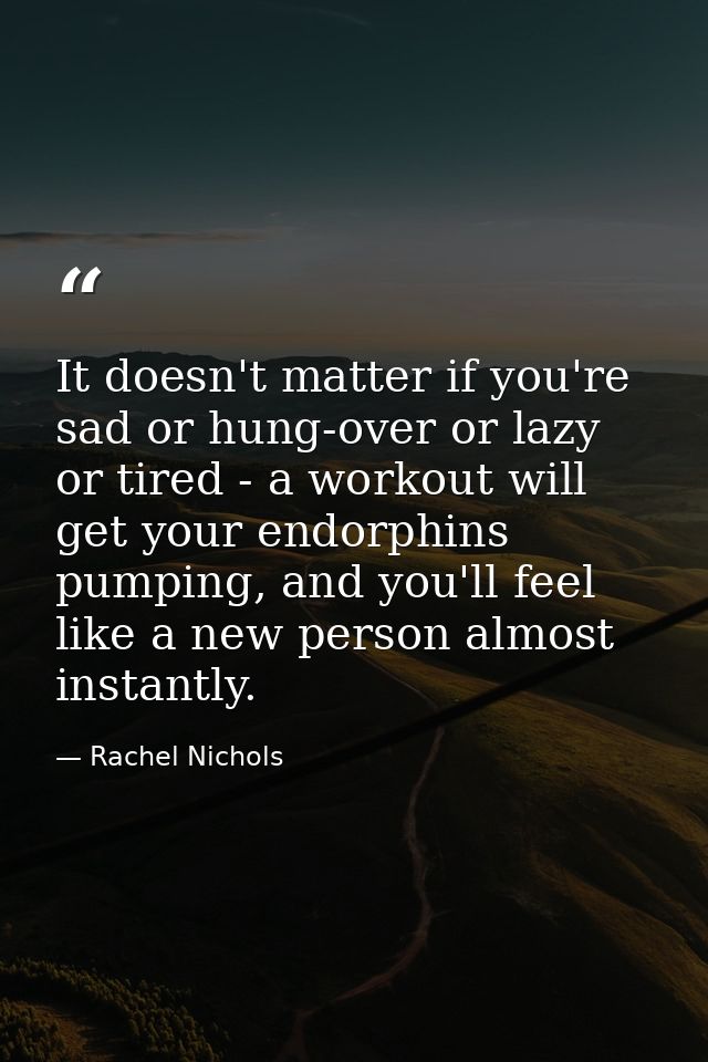It doesn't matter if you're sad or hung-over or lazy or tired - a workout will get your endorphins pumping, and you'll f — Rachel Nichols