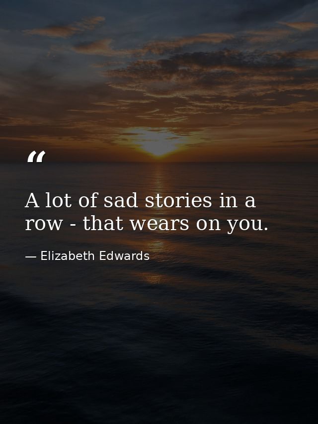 A lot of sad stories in a row - that wears on you. — Elizabeth Edwards